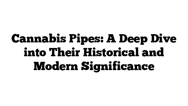 Cannabis Pipes: A Deep Dive into Their Historical and Modern Significance