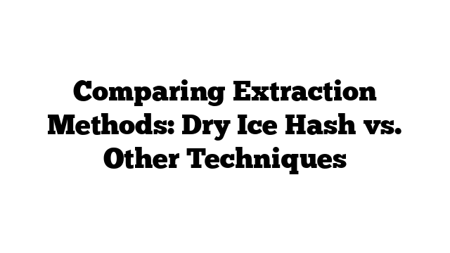 Comparing Extraction Methods: Dry Ice Hash vs. Other Techniques