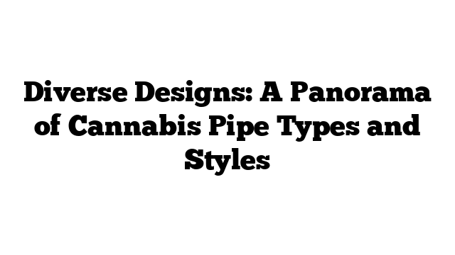 Diverse Designs: A Panorama of Cannabis Pipe Types and Styles