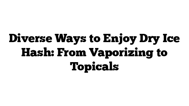 Diverse Ways to Enjoy Dry Ice Hash: From Vaporizing to Topicals