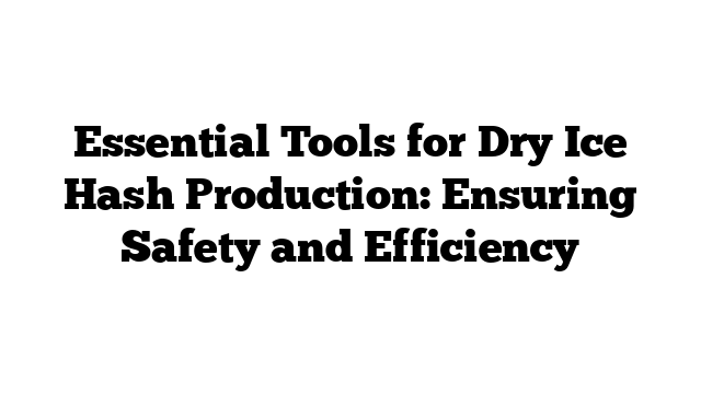 Essential Tools for Dry Ice Hash Production: Ensuring Safety and Efficiency