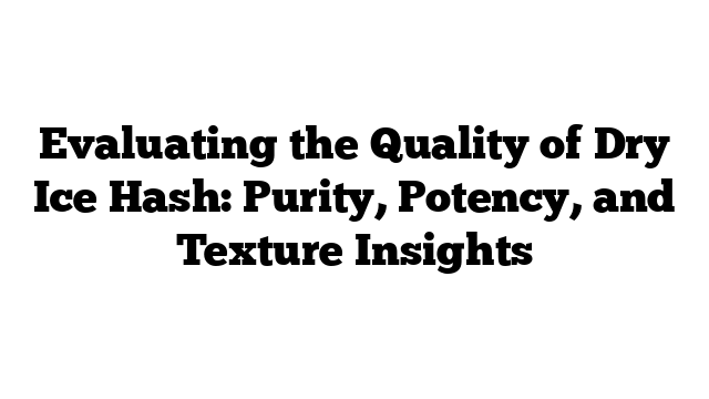 Evaluating the Quality of Dry Ice Hash: Purity, Potency, and Texture Insights