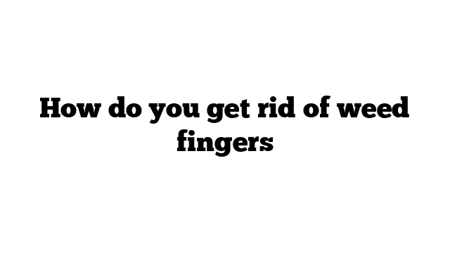 How do you get rid of weed fingers