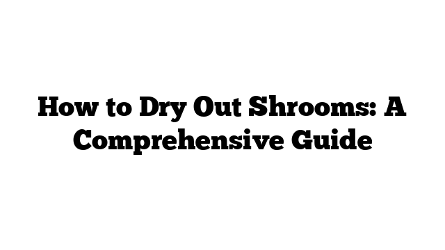 How to Dry Out Shrooms: A Comprehensive Guide
