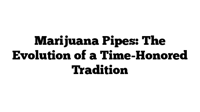 Marijuana Pipes: The Evolution of a Time-Honored Tradition