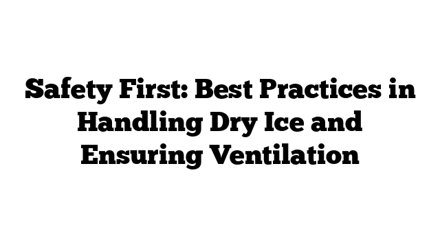 Safety First: Best Practices in Handling Dry Ice and Ensuring Ventilation