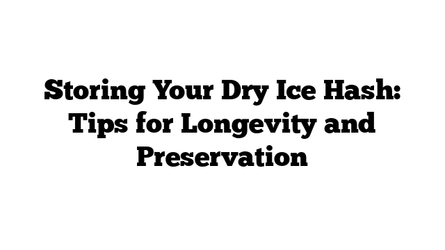 Storing Your Dry Ice Hash: Tips for Longevity and Preservation