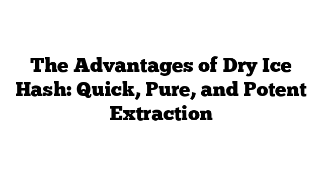 The Advantages of Dry Ice Hash: Quick, Pure, and Potent Extraction