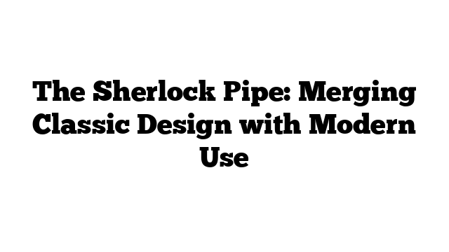 The Sherlock Pipe: Merging Classic Design with Modern Use