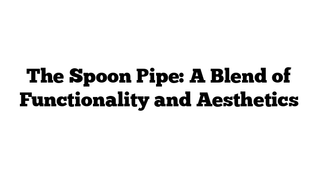 The Spoon Pipe: A Blend of Functionality and Aesthetics
