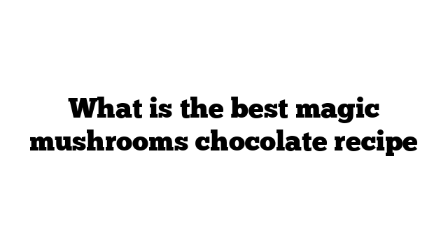 What is the best magic mushrooms chocolate recipe