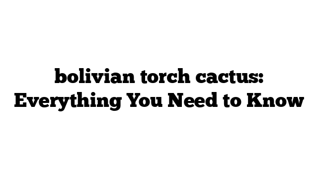 bolivian torch cactus: Everything You Need to Know
