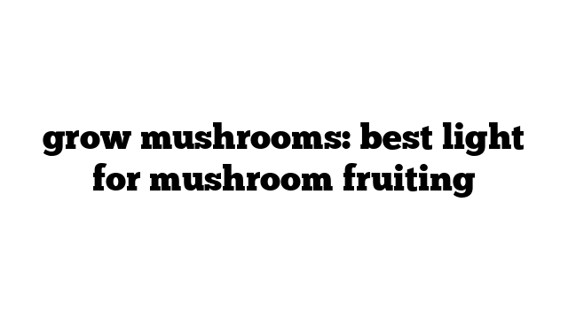 grow mushrooms: best light for mushroom fruiting