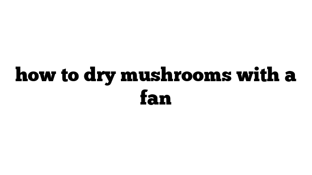 how to dry mushrooms with a fan