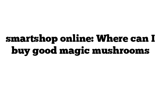 smartshop online: Where can I buy good magic mushrooms