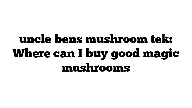 uncle bens mushroom tek: Where can I buy good magic mushrooms